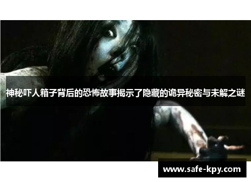 神秘吓人箱子背后的恐怖故事揭示了隐藏的诡异秘密与未解之谜